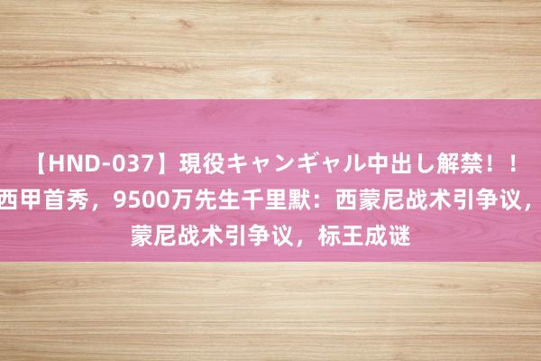 【HND-037】現役キャンギャル中出し解禁！！ ASUKA 西甲首秀，9500万先生千里默：西蒙尼战术引争议，标王成谜