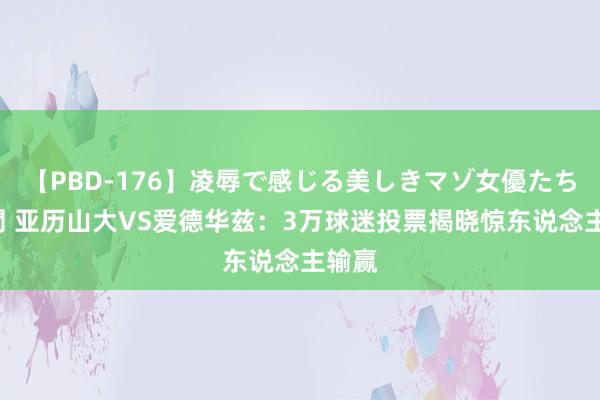 【PBD-176】凌辱で感じる美しきマゾ女優たち8時間 亚历山大VS爱德华兹：3万球迷投票揭晓惊东说念主输赢