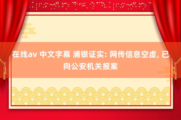 在线av 中文字幕 浦银证实: 网传信息空虚, 已向公安机关报案