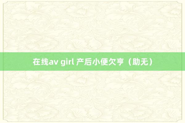 在线av girl 产后小便欠亨（助无）